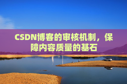 CSDN博客的审核机制,保障内容质量的基石